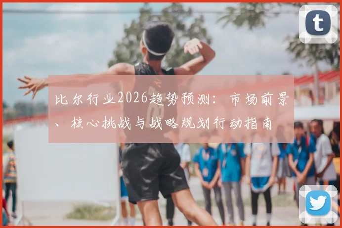 比尔行业2026趋势预测:市场前景、核心挑战与战略规划行动指南