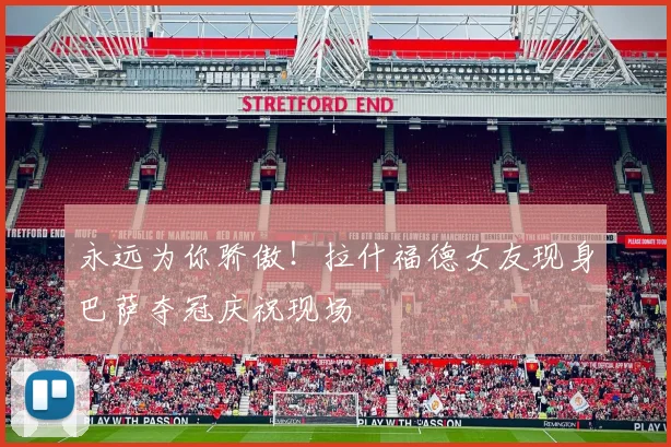 永远为你骄傲!拉什福德女友现身巴萨夺冠庆祝现场