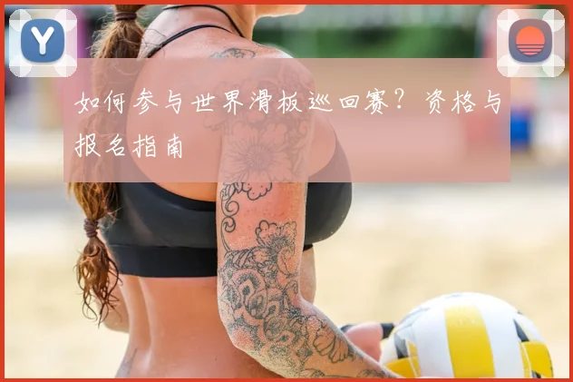 如何参与世界滑板巡回赛?资格与报名指南