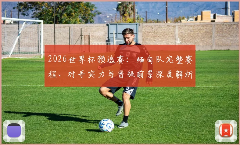 2026世界杯预选赛:缅甸队完整赛程、对手实力与晋级前景深度解析