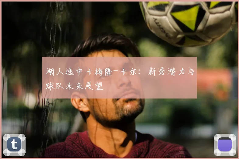 湖人选中卡梅隆-卡尔:新秀潜力与球队未来展望