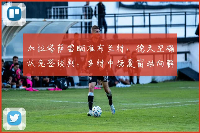 加拉塔萨雷瞄准布兰特，德天空确认免签谈判，多特中场夏窗动向解析