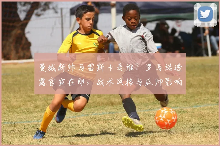 曼城新帅马雷斯卡是谁?罗马诺透露官宣在即,战术风格与瓜帅影响解析