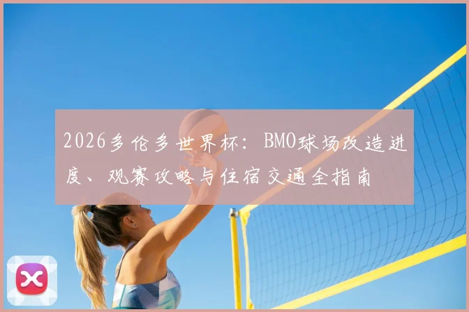 2026多伦多世界杯:BMO球场改造进度、观赛攻略与住宿交通全指南
