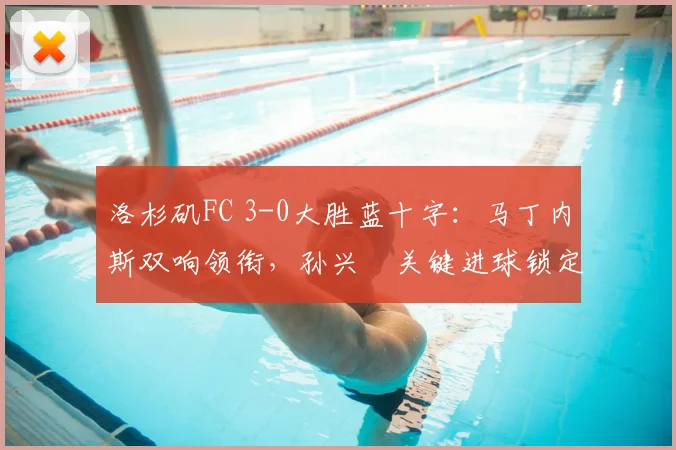 洛杉矶FC 3-0大胜蓝十字:马丁内斯双响领衔,孙兴慜关键进球锁定胜局,全场录像与技术统计分析