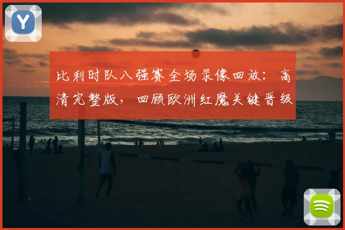 比利时队八强赛全场录像回放:高清完整版,回顾欧洲红魔关键晋级之战