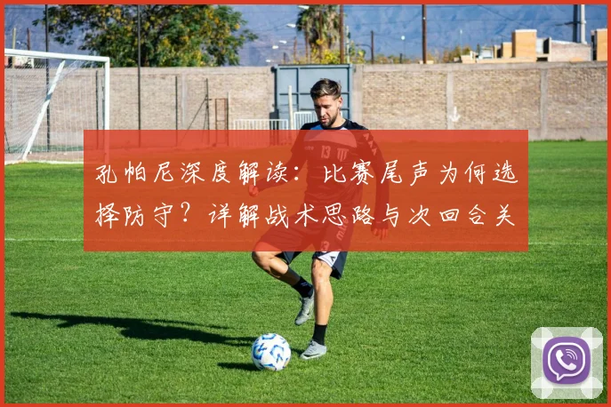 孔帕尼深度解读:比赛尾声为何选择防守?详解战术思路与次回合关键