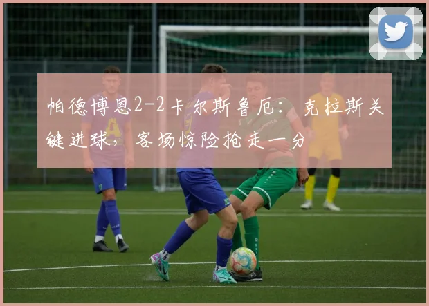 帕德博恩2-2卡尔斯鲁厄:克拉斯关键进球,客场惊险抢走一分