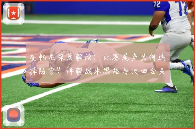 孔帕尼深度解读:比赛尾声为何选择防守?详解战术思路与次回合关键