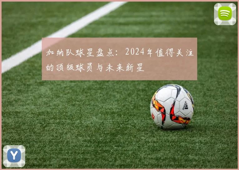 加纳队球星盘点:2024年值得关注的顶级球员与未来新星