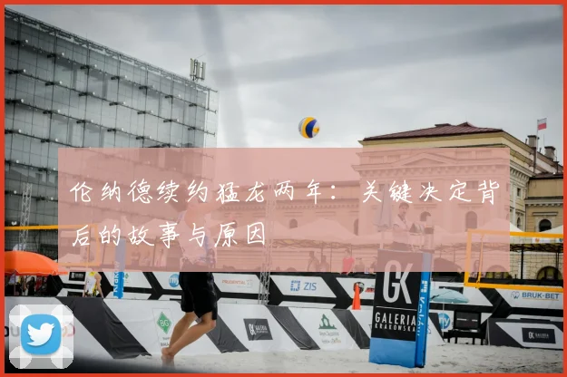伦纳德续约猛龙两年:关键决定背后的故事与原因
