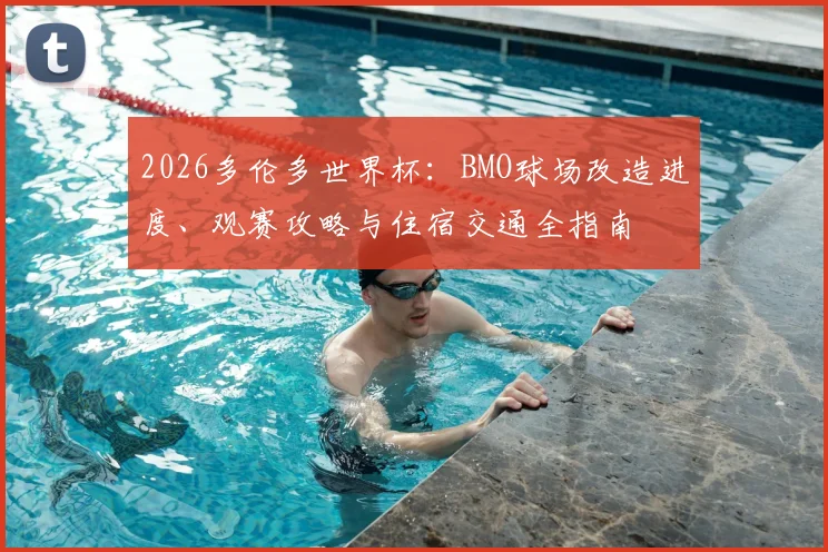 2026多伦多世界杯:BMO球场改造进度、观赛攻略与住宿交通全指南