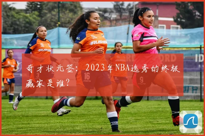 奇才状元签:2023年NBA选秀的终极赢家是谁?