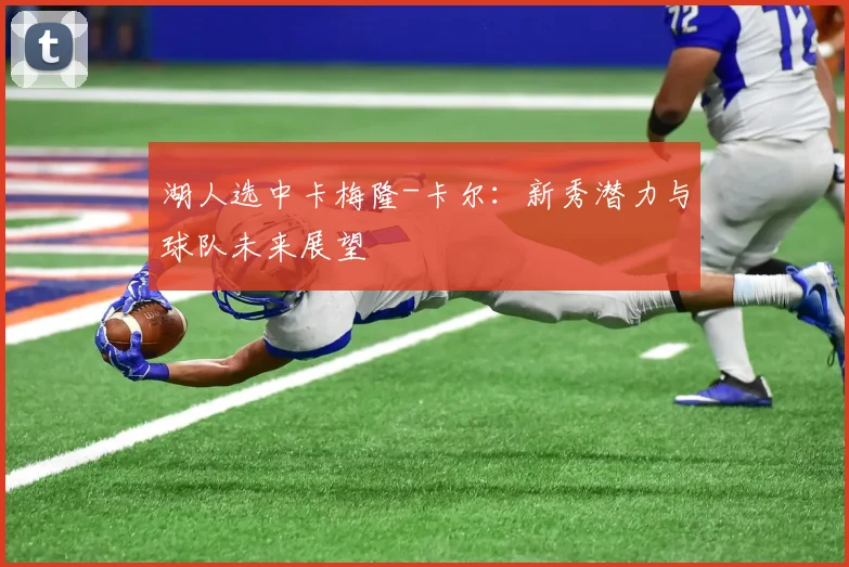 湖人选中卡梅隆-卡尔:新秀潜力与球队未来展望