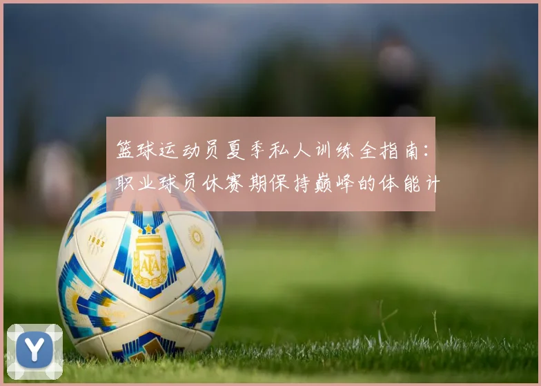 篮球运动员夏季私人训练全指南：职业球员休赛期保持巅峰的体能计划与秘诀