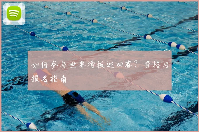 如何参与世界滑板巡回赛?资格与报名指南